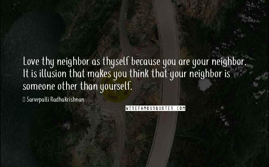 Sarvepalli Radhakrishnan Quotes: Love thy neighbor as thyself because you are your neighbor. It is illusion that makes you think that your neighbor is someone other than yourself.