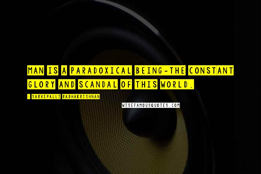 Sarvepalli Radhakrishnan Quotes: Man is a paradoxical being-the constant glory and scandal of this world.