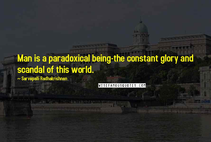 Sarvepalli Radhakrishnan Quotes: Man is a paradoxical being-the constant glory and scandal of this world.