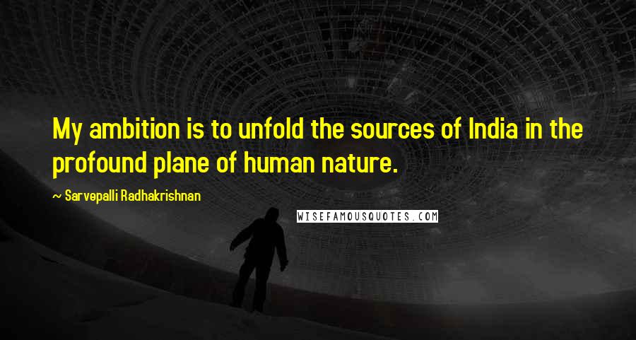 Sarvepalli Radhakrishnan Quotes: My ambition is to unfold the sources of India in the profound plane of human nature.