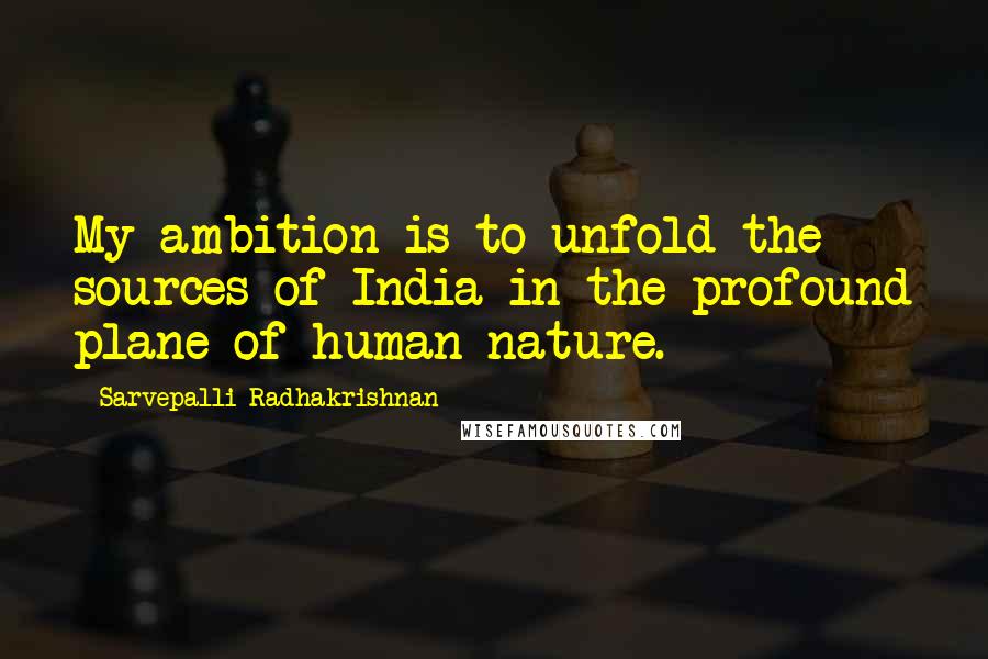 Sarvepalli Radhakrishnan Quotes: My ambition is to unfold the sources of India in the profound plane of human nature.