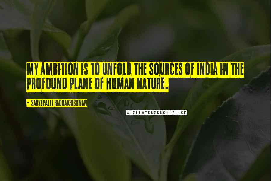 Sarvepalli Radhakrishnan Quotes: My ambition is to unfold the sources of India in the profound plane of human nature.