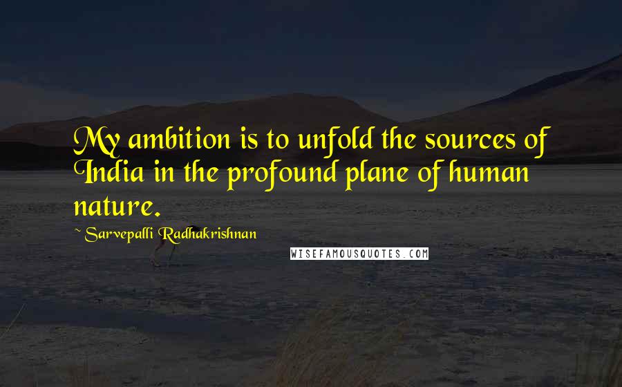 Sarvepalli Radhakrishnan Quotes: My ambition is to unfold the sources of India in the profound plane of human nature.