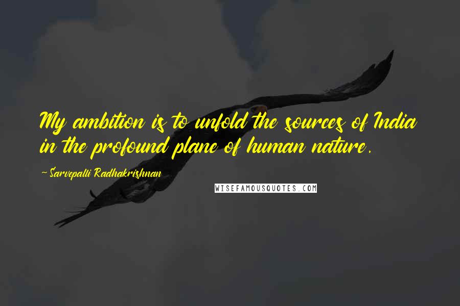 Sarvepalli Radhakrishnan Quotes: My ambition is to unfold the sources of India in the profound plane of human nature.