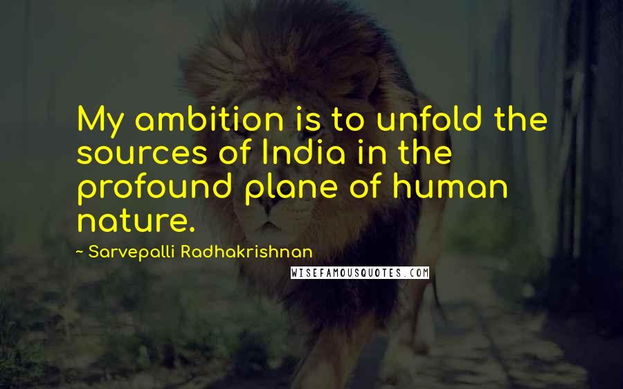 Sarvepalli Radhakrishnan Quotes: My ambition is to unfold the sources of India in the profound plane of human nature.