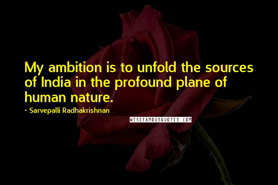 Sarvepalli Radhakrishnan Quotes: My ambition is to unfold the sources of India in the profound plane of human nature.