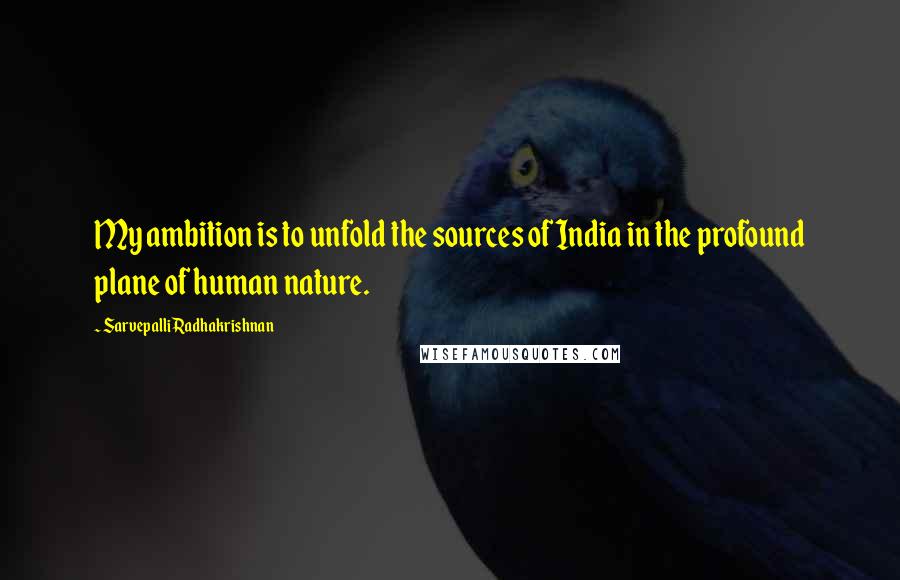 Sarvepalli Radhakrishnan Quotes: My ambition is to unfold the sources of India in the profound plane of human nature.