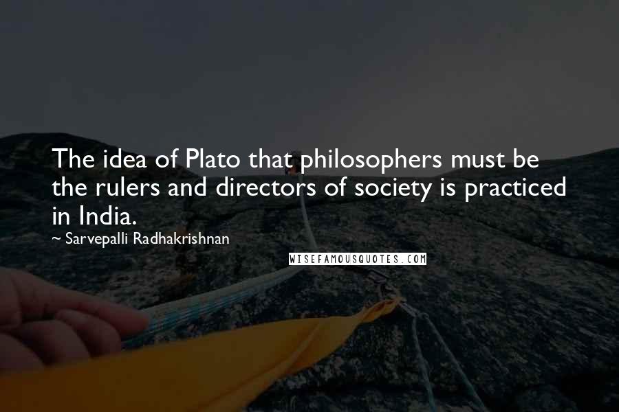 Sarvepalli Radhakrishnan Quotes: The idea of Plato that philosophers must be the rulers and directors of society is practiced in India.