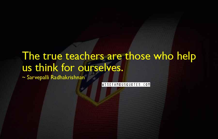 Sarvepalli Radhakrishnan Quotes: The true teachers are those who help us think for ourselves.