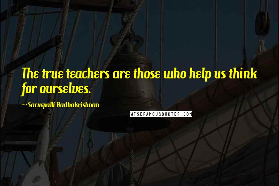 Sarvepalli Radhakrishnan Quotes: The true teachers are those who help us think for ourselves.