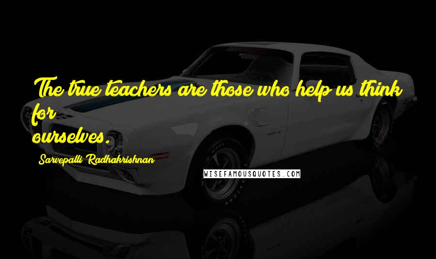 Sarvepalli Radhakrishnan Quotes: The true teachers are those who help us think for ourselves.