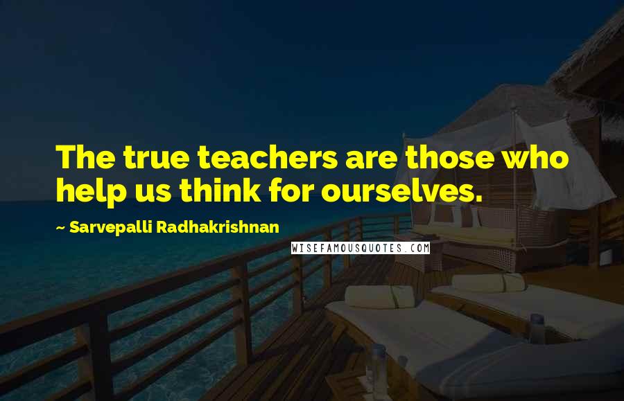 Sarvepalli Radhakrishnan Quotes: The true teachers are those who help us think for ourselves.