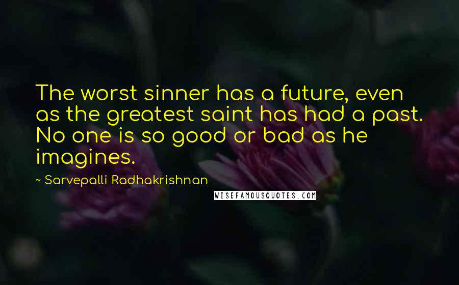 Sarvepalli Radhakrishnan Quotes: The worst sinner has a future, even as the greatest saint has had a past. No one is so good or bad as he imagines.