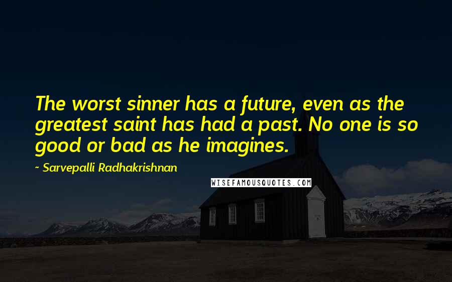 Sarvepalli Radhakrishnan Quotes: The worst sinner has a future, even as the greatest saint has had a past. No one is so good or bad as he imagines.