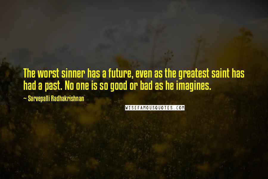 Sarvepalli Radhakrishnan Quotes: The worst sinner has a future, even as the greatest saint has had a past. No one is so good or bad as he imagines.