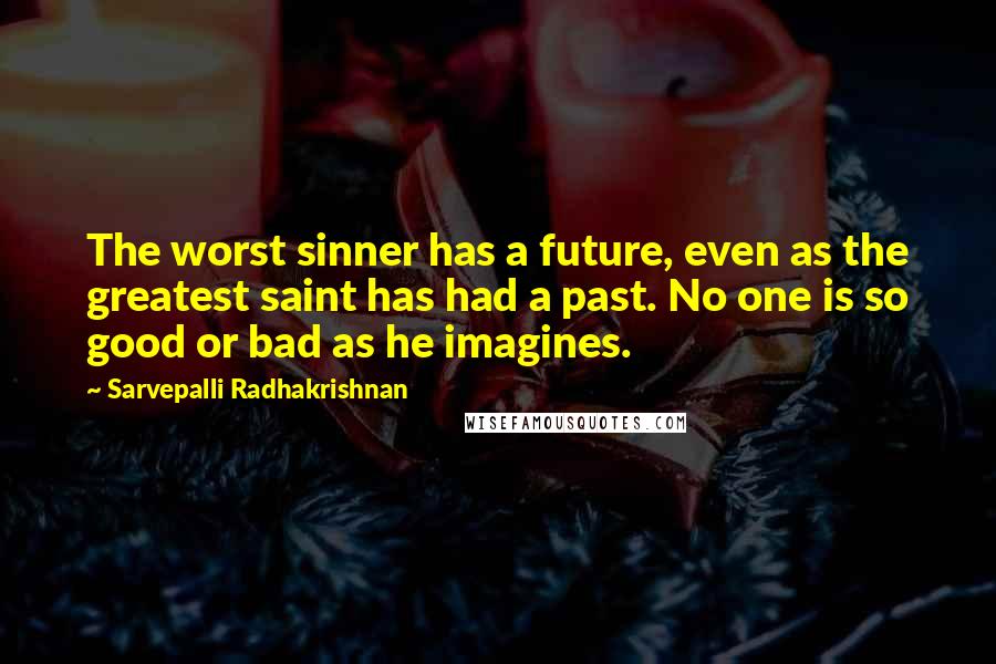 Sarvepalli Radhakrishnan Quotes: The worst sinner has a future, even as the greatest saint has had a past. No one is so good or bad as he imagines.