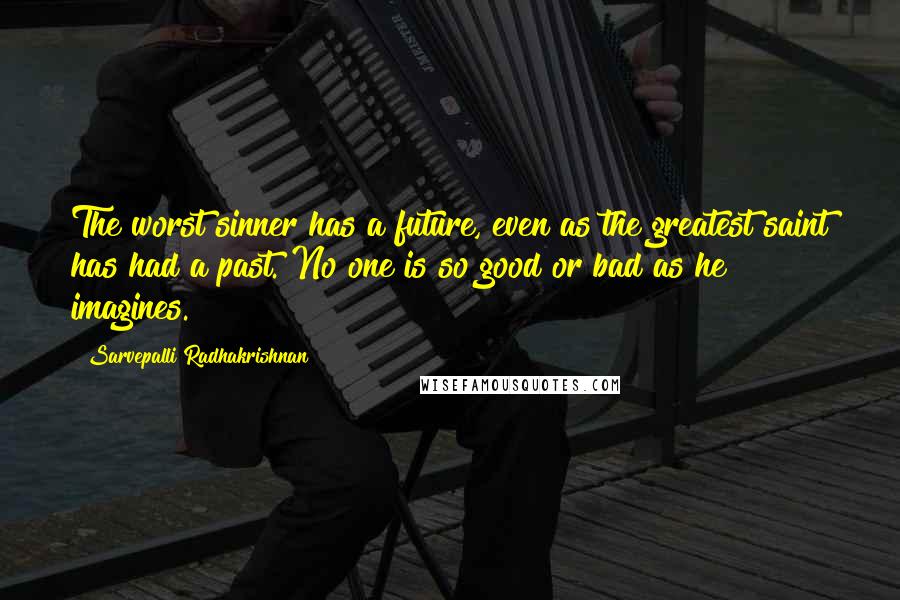 Sarvepalli Radhakrishnan Quotes: The worst sinner has a future, even as the greatest saint has had a past. No one is so good or bad as he imagines.