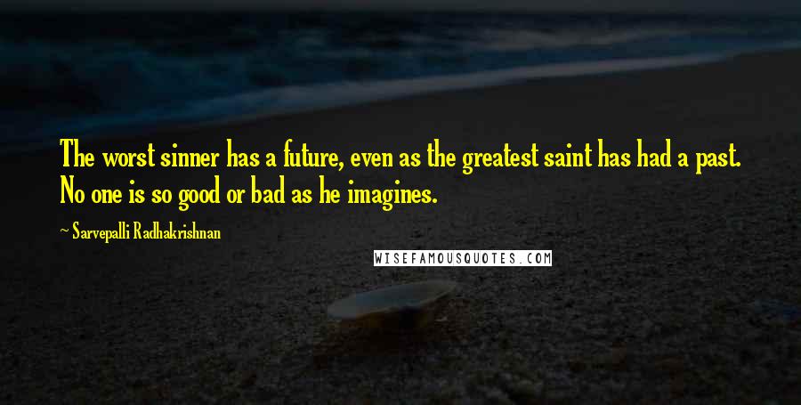 Sarvepalli Radhakrishnan Quotes: The worst sinner has a future, even as the greatest saint has had a past. No one is so good or bad as he imagines.