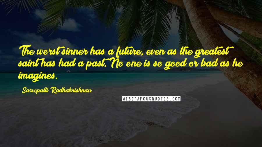 Sarvepalli Radhakrishnan Quotes: The worst sinner has a future, even as the greatest saint has had a past. No one is so good or bad as he imagines.