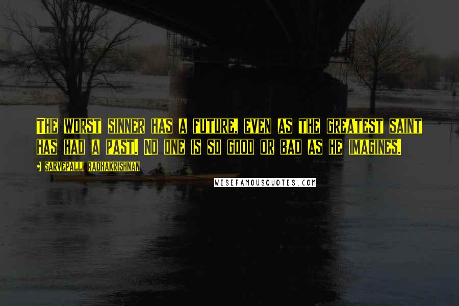 Sarvepalli Radhakrishnan Quotes: The worst sinner has a future, even as the greatest saint has had a past. No one is so good or bad as he imagines.