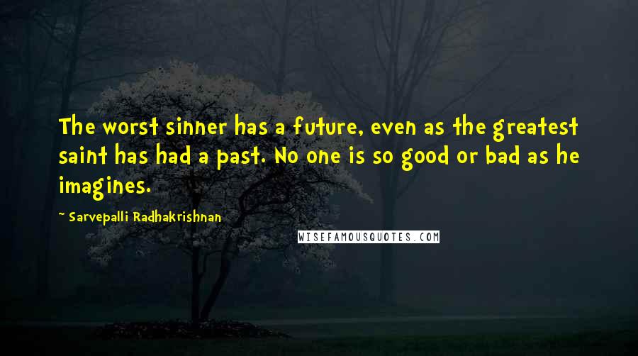 Sarvepalli Radhakrishnan Quotes: The worst sinner has a future, even as the greatest saint has had a past. No one is so good or bad as he imagines.