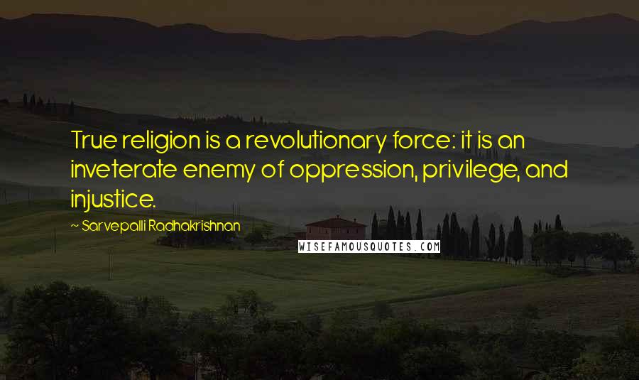 Sarvepalli Radhakrishnan Quotes: True religion is a revolutionary force: it is an inveterate enemy of oppression, privilege, and injustice.