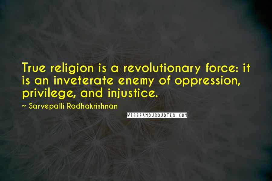 Sarvepalli Radhakrishnan Quotes: True religion is a revolutionary force: it is an inveterate enemy of oppression, privilege, and injustice.