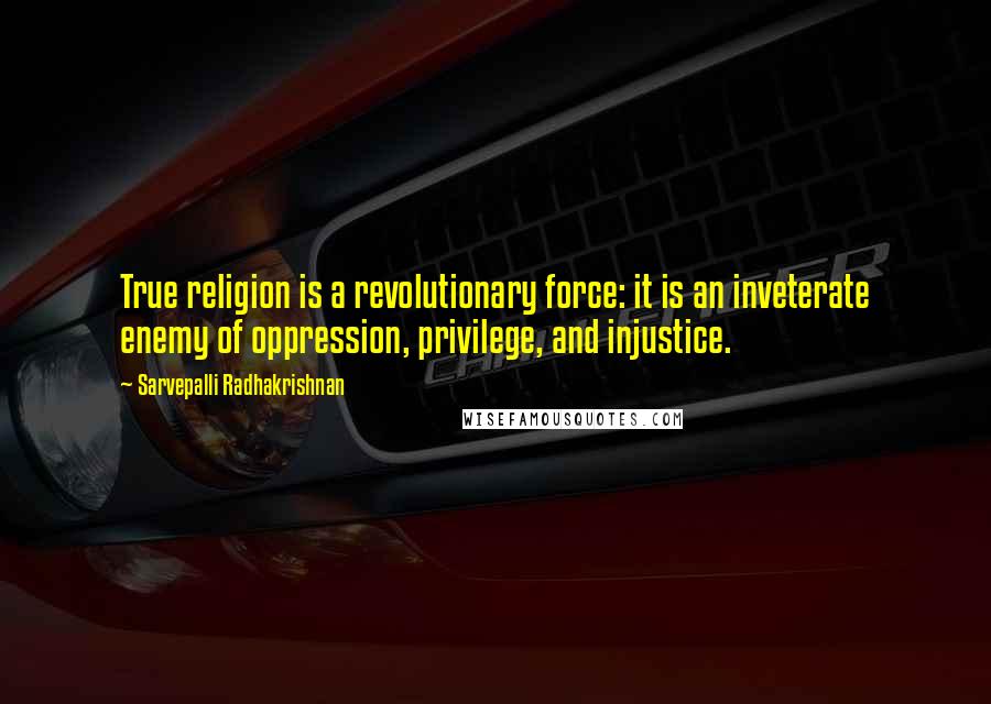 Sarvepalli Radhakrishnan Quotes: True religion is a revolutionary force: it is an inveterate enemy of oppression, privilege, and injustice.