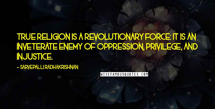 Sarvepalli Radhakrishnan Quotes: True religion is a revolutionary force: it is an inveterate enemy of oppression, privilege, and injustice.