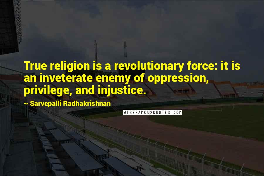 Sarvepalli Radhakrishnan Quotes: True religion is a revolutionary force: it is an inveterate enemy of oppression, privilege, and injustice.