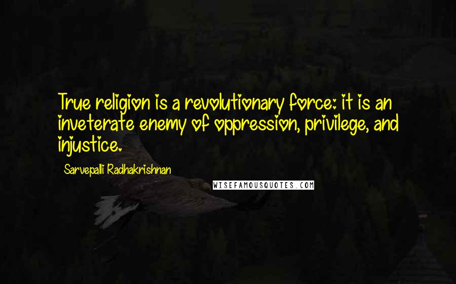 Sarvepalli Radhakrishnan Quotes: True religion is a revolutionary force: it is an inveterate enemy of oppression, privilege, and injustice.