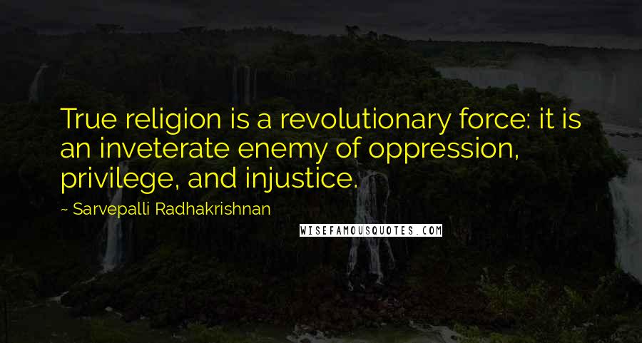 Sarvepalli Radhakrishnan Quotes: True religion is a revolutionary force: it is an inveterate enemy of oppression, privilege, and injustice.