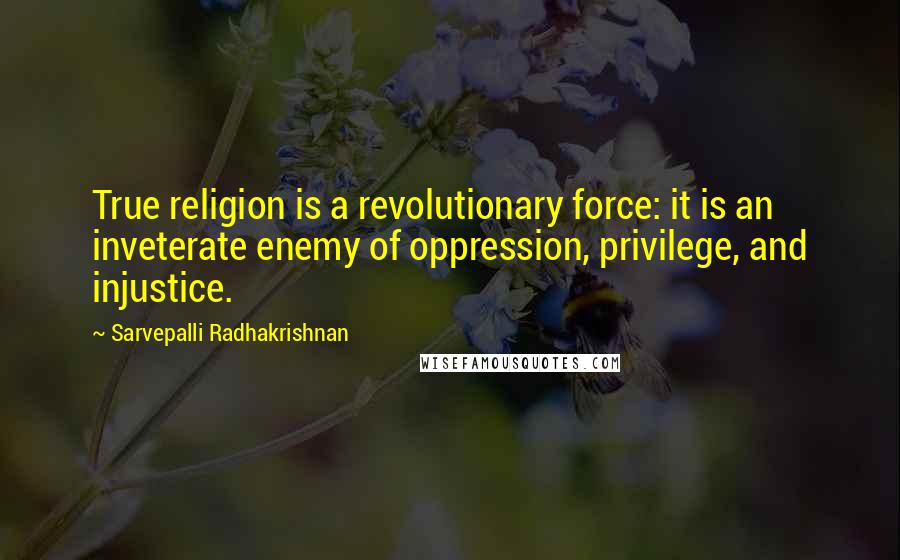 Sarvepalli Radhakrishnan Quotes: True religion is a revolutionary force: it is an inveterate enemy of oppression, privilege, and injustice.