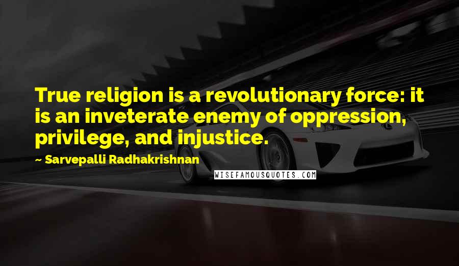 Sarvepalli Radhakrishnan Quotes: True religion is a revolutionary force: it is an inveterate enemy of oppression, privilege, and injustice.