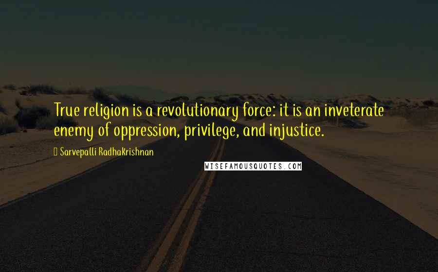 Sarvepalli Radhakrishnan Quotes: True religion is a revolutionary force: it is an inveterate enemy of oppression, privilege, and injustice.