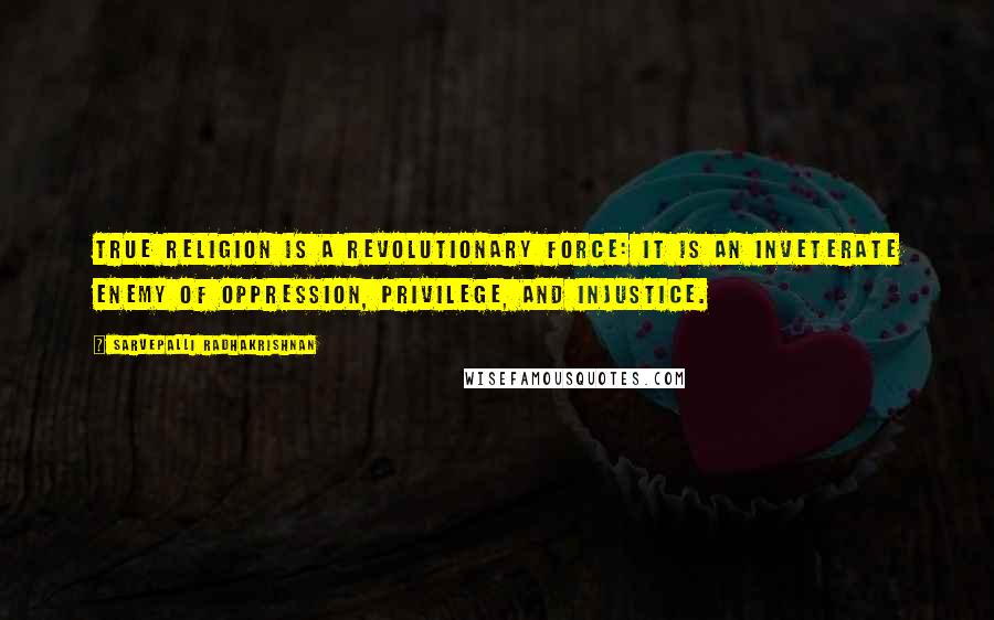 Sarvepalli Radhakrishnan Quotes: True religion is a revolutionary force: it is an inveterate enemy of oppression, privilege, and injustice.