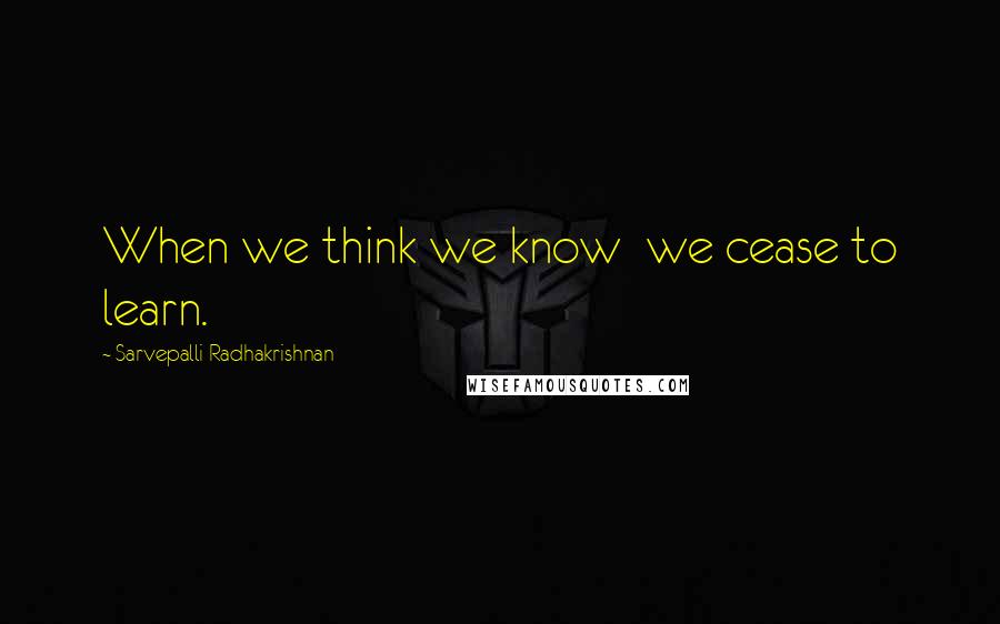 Sarvepalli Radhakrishnan Quotes: When we think we know  we cease to learn.