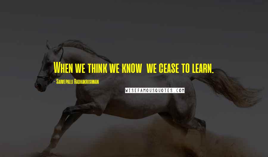 Sarvepalli Radhakrishnan Quotes: When we think we know  we cease to learn.