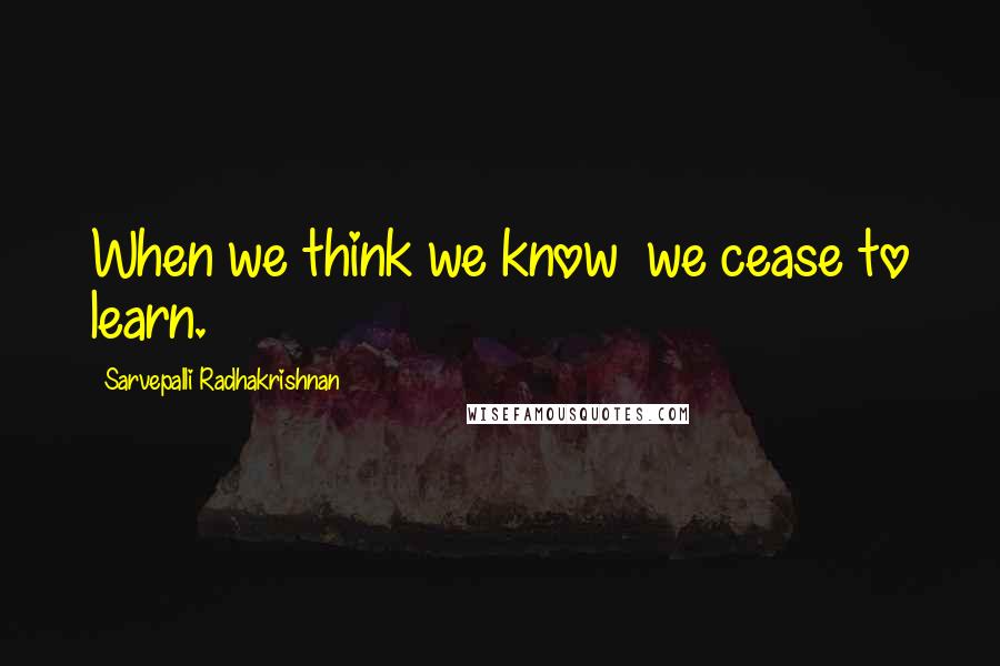 Sarvepalli Radhakrishnan Quotes: When we think we know  we cease to learn.