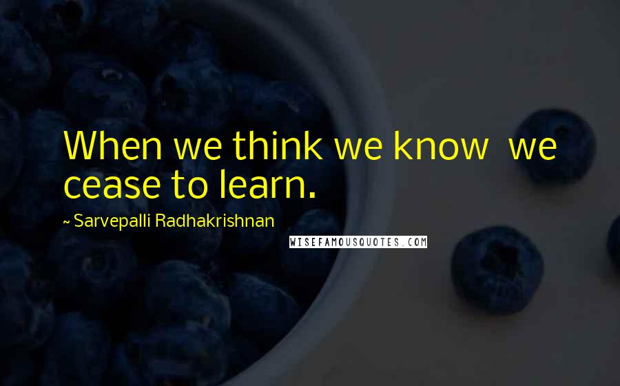 Sarvepalli Radhakrishnan Quotes: When we think we know  we cease to learn.