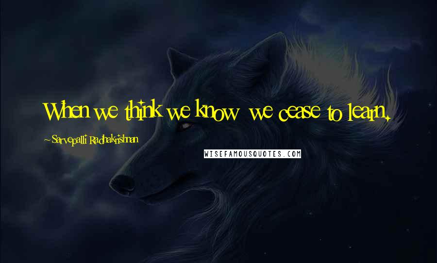 Sarvepalli Radhakrishnan Quotes: When we think we know  we cease to learn.
