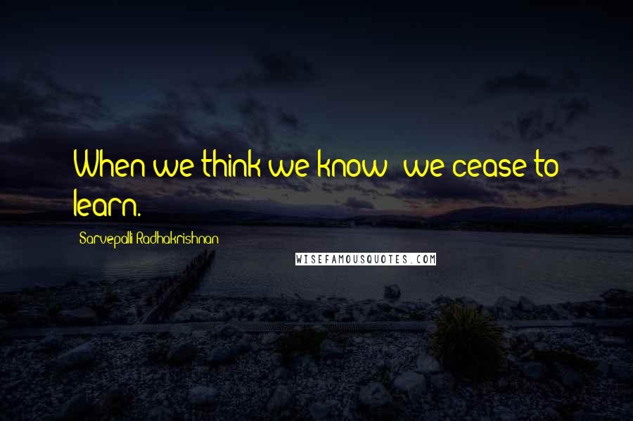 Sarvepalli Radhakrishnan Quotes: When we think we know  we cease to learn.