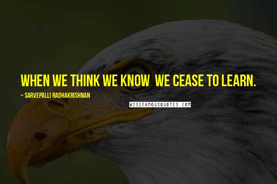 Sarvepalli Radhakrishnan Quotes: When we think we know  we cease to learn.