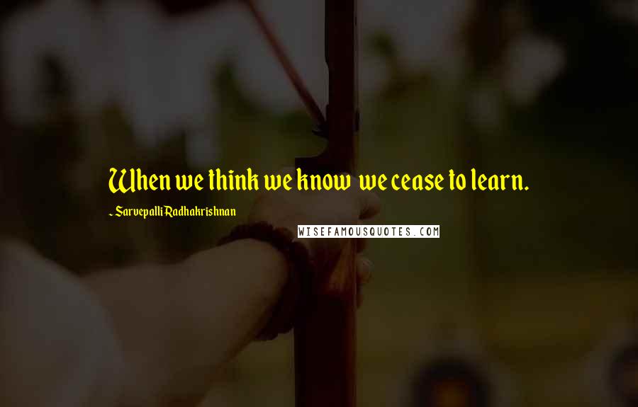 Sarvepalli Radhakrishnan Quotes: When we think we know  we cease to learn.