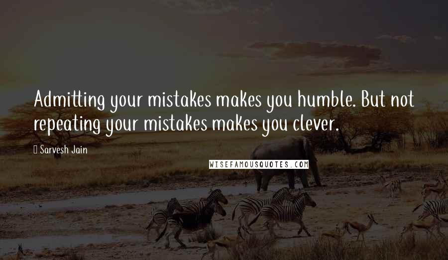 Sarvesh Jain Quotes: Admitting your mistakes makes you humble. But not repeating your mistakes makes you clever.