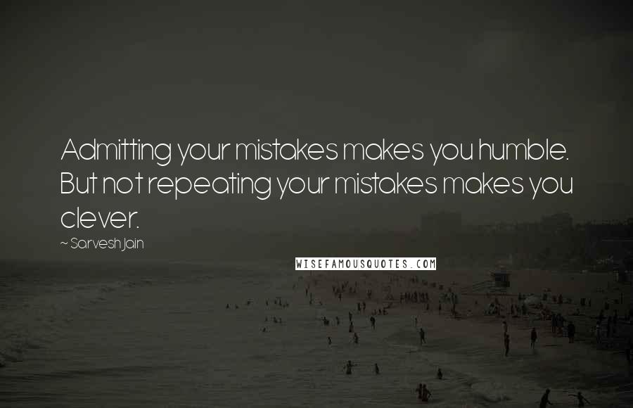 Sarvesh Jain Quotes: Admitting your mistakes makes you humble. But not repeating your mistakes makes you clever.