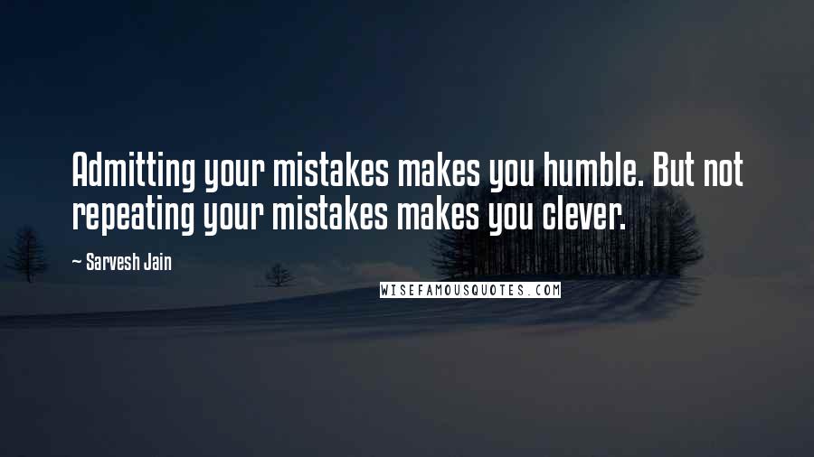 Sarvesh Jain Quotes: Admitting your mistakes makes you humble. But not repeating your mistakes makes you clever.