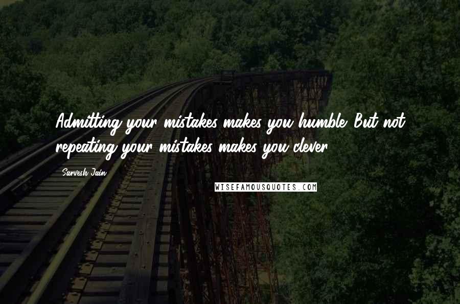 Sarvesh Jain Quotes: Admitting your mistakes makes you humble. But not repeating your mistakes makes you clever.