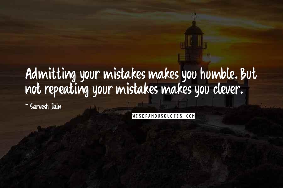 Sarvesh Jain Quotes: Admitting your mistakes makes you humble. But not repeating your mistakes makes you clever.