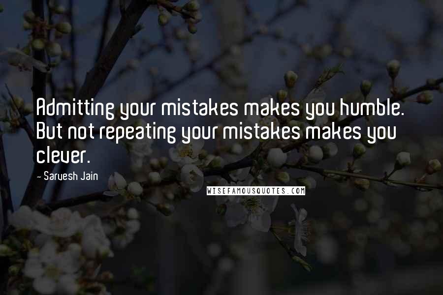 Sarvesh Jain Quotes: Admitting your mistakes makes you humble. But not repeating your mistakes makes you clever.